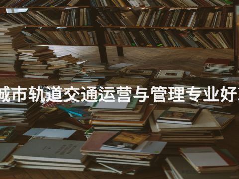 唐山城市轨道交通运营与管理专业好就业吗(图1) 唐山城市轨道交通运营与管理专业好就业吗(图1)