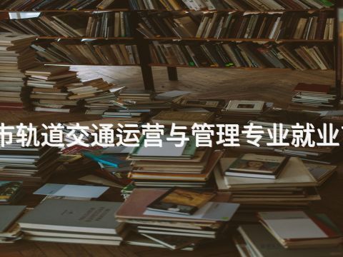 城市轨道交通运营与管理专业就业前景(图1)