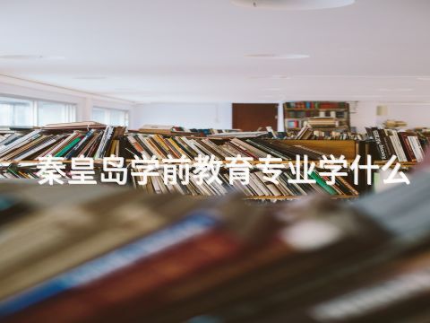 秦皇岛学前教育专业学什么(图1) 秦皇岛学前教育专业学什么(图1)