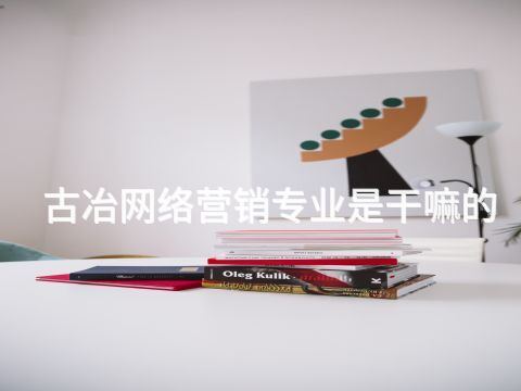 古冶网络营销专业是干嘛的(图1)