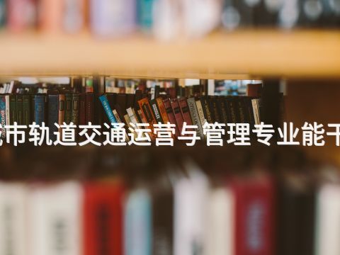 曹妃甸城市轨道交通运营与管理专业能干什么工作(图1)