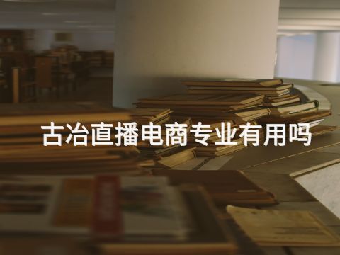 古冶直播电商专业有用吗(图1) 古冶直播电商专业有用吗(图1)