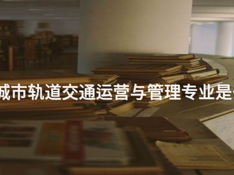 迁安城市轨道交通运营与管理专业是干嘛的(图1)