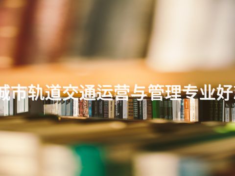 迁安城市轨道交通运营与管理专业好就业吗(图1) 迁安城市轨道交通运营与管理专业好就业吗(图1)