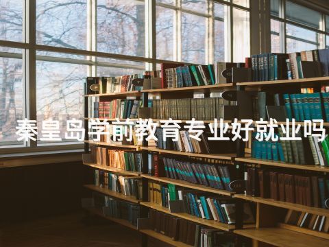 秦皇岛学前教育专业好就业吗(图1) 秦皇岛学前教育专业好就业吗(图1)