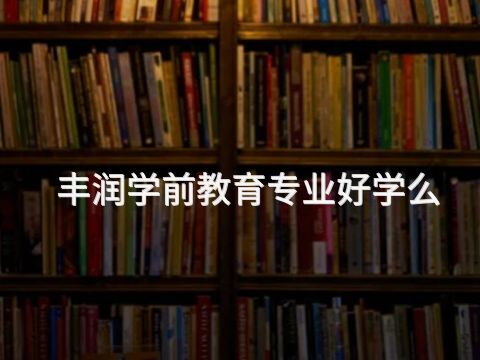 丰润学前教育专业好学么(图1) 丰润学前教育专业好学么(图1)