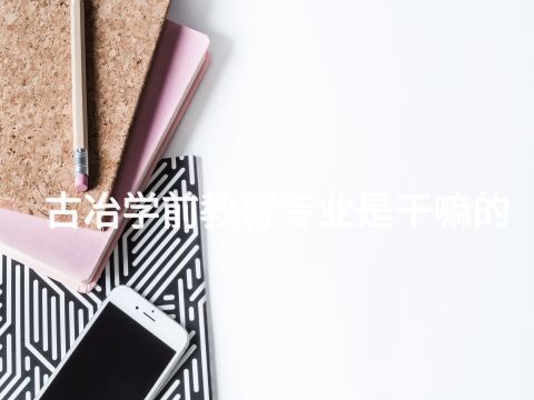 古冶学前教育专业是干嘛的(图1) 古冶学前教育专业是干嘛的(图1)