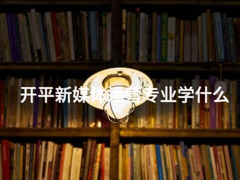 开平新媒体运营专业学什么(图1) 开平新媒体运营专业学什么(图1)