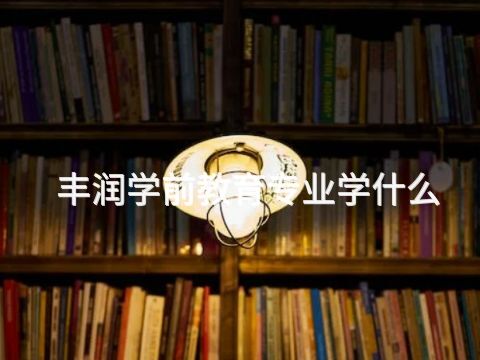丰润学前教育专业学什么(图1) 丰润学前教育专业学什么(图1)