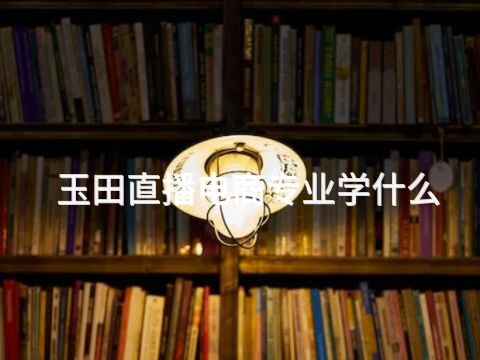 玉田直播电商专业学什么(图1)