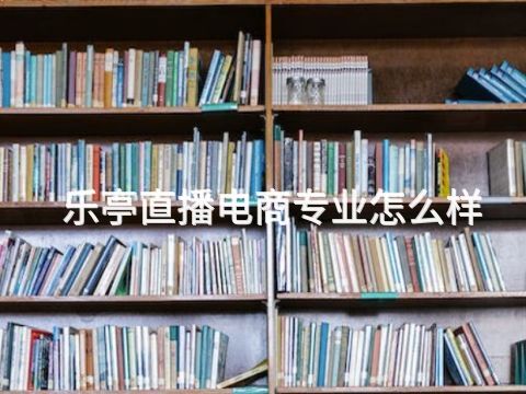 乐亭直播电商专业怎么样(图1)