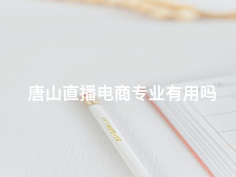 唐山直播电商专业有用吗(图1) 唐山直播电商专业有用吗(图1)