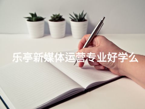 乐亭新媒体运营专业好学么(图1) 乐亭新媒体运营专业好学么(图1)