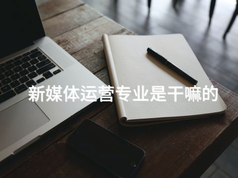 新媒体运营专业是干嘛的(图1) 新媒体运营专业是干嘛的(图1)
