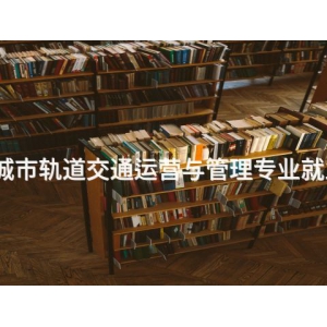 乐亭城市轨道交通运营与管理专业就业前景