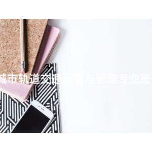 承德城市轨道交通运营与管理专业是干嘛的